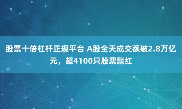 股票十倍杠杆正规平台 A股全天成交额破2.8万亿元，超4100只股票飘红