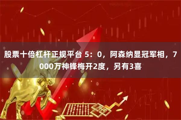 股票十倍杠杆正规平台 5：0，阿森纳显冠军相，7000万神锋梅开2度，另有3喜