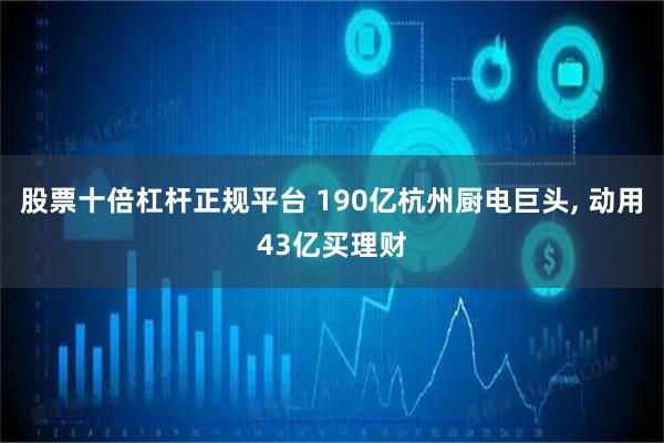 股票十倍杠杆正规平台 190亿杭州厨电巨头, 动用43亿买理财