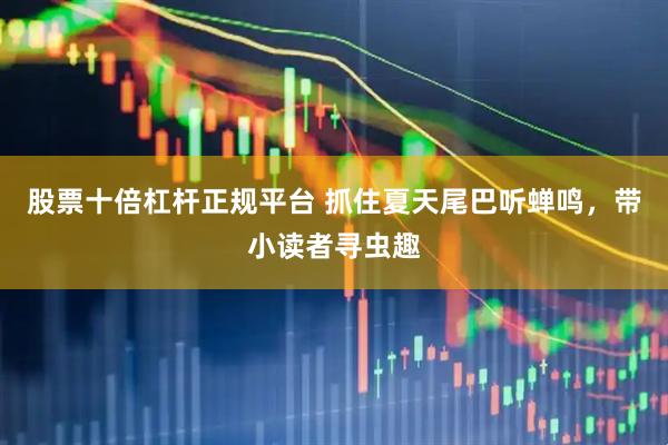 股票十倍杠杆正规平台 抓住夏天尾巴听蝉鸣，带小读者寻虫趣