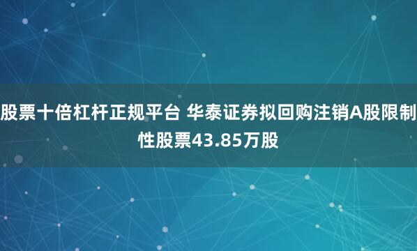 股票十倍杠杆正规平台 华泰证券拟回购注销A股限制性股票43.85万股