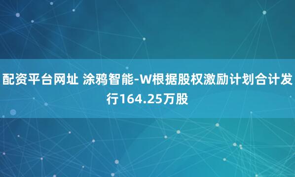 配资平台网址 涂鸦智能-W根据股权激励计划合计发行164.25万股