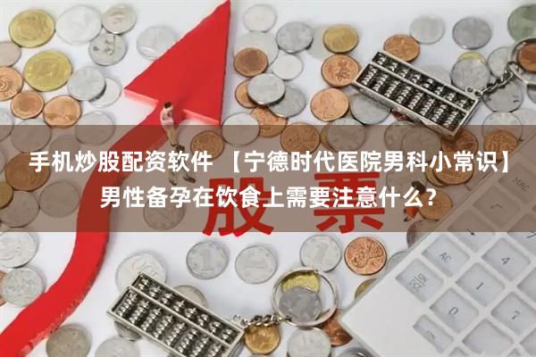 手机炒股配资软件 【宁德时代医院男科小常识】男性备孕在饮食上需要注意什么？
