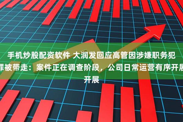 手机炒股配资软件 大润发回应高管因涉嫌职务犯罪被带走：案件正在调查阶段，公司日常运营有序开展