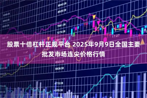 股票十倍杠杆正规平台 2025年9月9日全国主要批发市场连尖价格行情