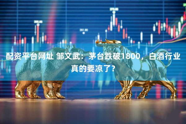 配资平台网址 邹文武：茅台跌破1800，白酒行业真的要凉了？