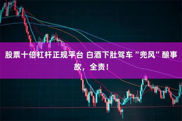 股票十倍杠杆正规平台 白酒下肚驾车“兜风”酿事故，全责！
