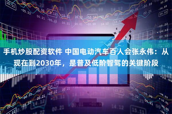 手机炒股配资软件 中国电动汽车百人会张永伟：从现在到2030年，是普及低阶智驾的关键阶段