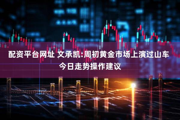 配资平台网址 文承凯:周初黄金市场上演过山车 今日走势操作建议