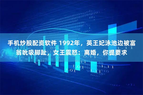 手机炒股配资软件 1992年，英王妃泳池边被富翁吮吸脚趾，女王震怒：离婚，你提要求