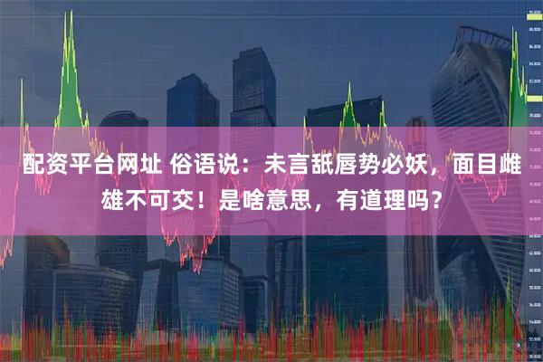 配资平台网址 俗语说：未言舐唇势必妖，面目雌雄不可交！是啥意思，有道理吗？