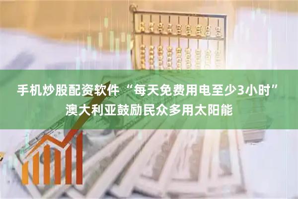 手机炒股配资软件 “每天免费用电至少3小时”　澳大利亚鼓励民众多用太阳能