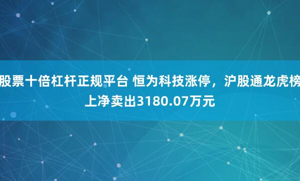 股票十倍杠杆正规平台 恒为科技涨停，沪股通龙虎榜上净卖出3180.07万元