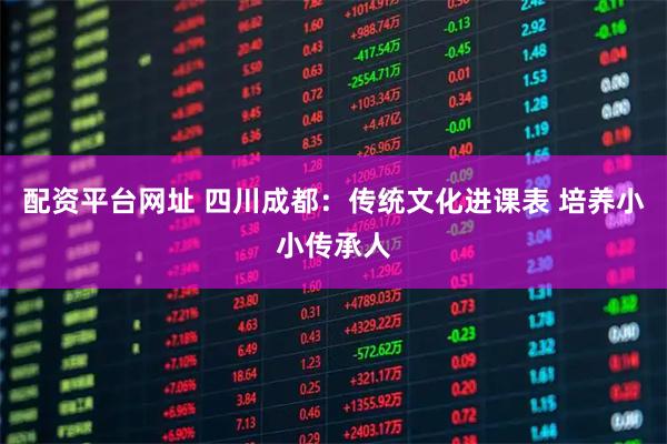 配资平台网址 四川成都：传统文化进课表 培养小小传承人