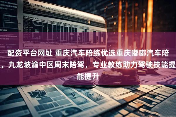 配资平台网址 重庆汽车陪练优选重庆嘟嘟汽车陪练，九龙坡渝中区周末陪驾，专业教练助力驾驶技能提升