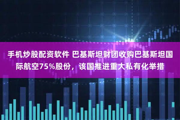 手机炒股配资软件 巴基斯坦财团收购巴基斯坦国际航空75%股份，该国推进重大私有化举措