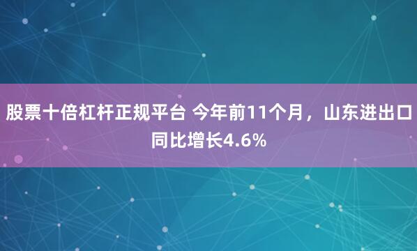 股票十倍杠杆正规平台 今年前11个月，山东进出口同比增长4.6%