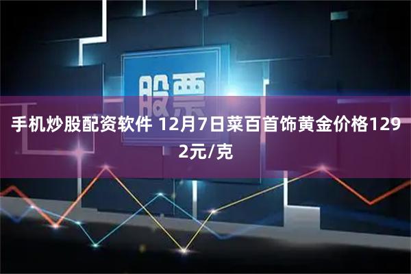 手机炒股配资软件 12月7日菜百首饰黄金价格1292元/克
