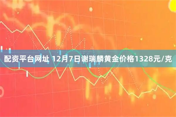 配资平台网址 12月7日谢瑞麟黄金价格1328元/克