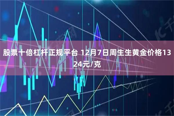 股票十倍杠杆正规平台 12月7日周生生黄金价格1324元/克