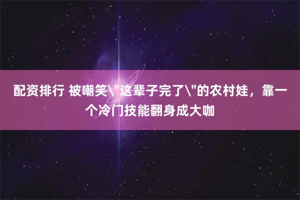 配资排行 被嘲笑＂这辈子完了＂的农村娃，靠一个冷门技能翻身成大咖