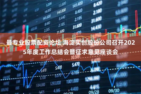 最专业股票配资论坛 海淀实创股份公司召开2025年度工作总结会暨征求意见座谈会