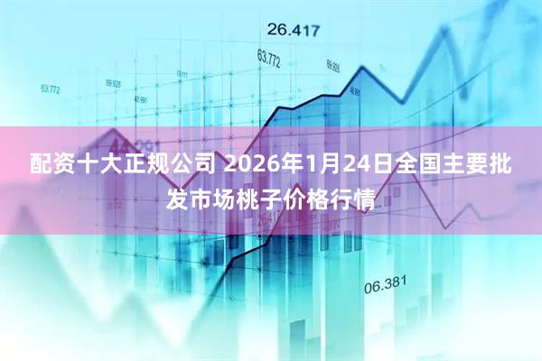 配资十大正规公司 2026年1月24日全国主要批发市场桃子价格行情