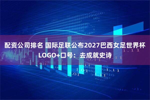 配资公司排名 国际足联公布2027巴西女足世界杯LOGO+口号：去成就史诗
