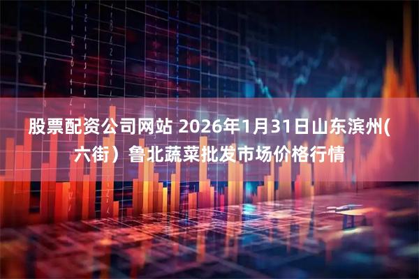 股票配资公司网站 2026年1月31日山东滨州(六街）鲁北蔬菜批发市场价格行情