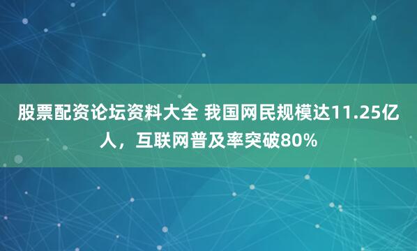 股票配资论坛资料大全 我国网民规模达11.25亿人，互联网普及率突破80%