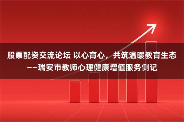 股票配资交流论坛 以心育心，共筑温暖教育生态——瑞安市教师心理健康增值服务侧记