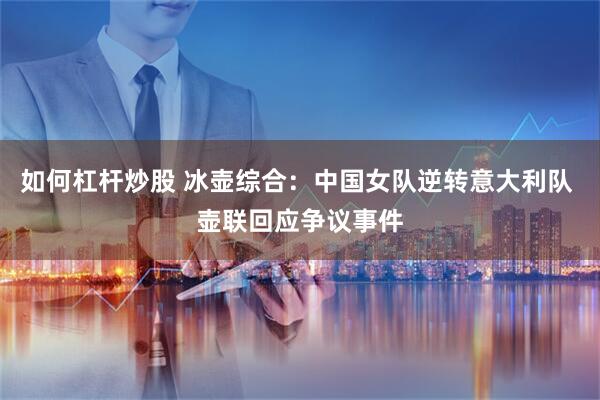 如何杠杆炒股 冰壶综合：中国女队逆转意大利队 壶联回应争议事件