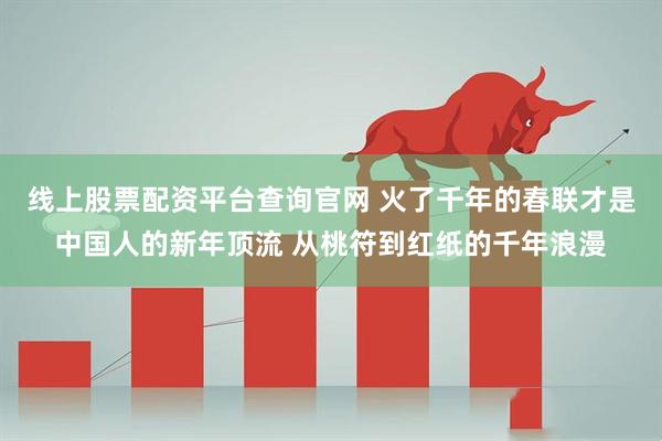 线上股票配资平台查询官网 火了千年的春联才是中国人的新年顶流 从桃符到红纸的千年浪漫