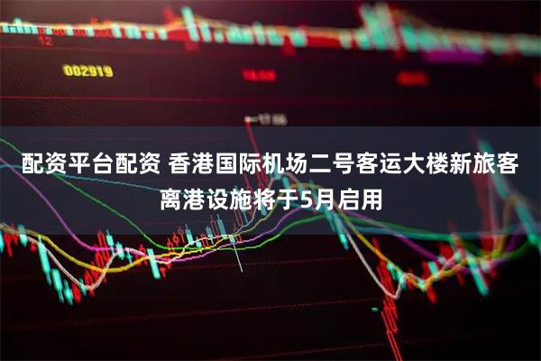 配资平台配资 香港国际机场二号客运大楼新旅客离港设施将于5月启用
