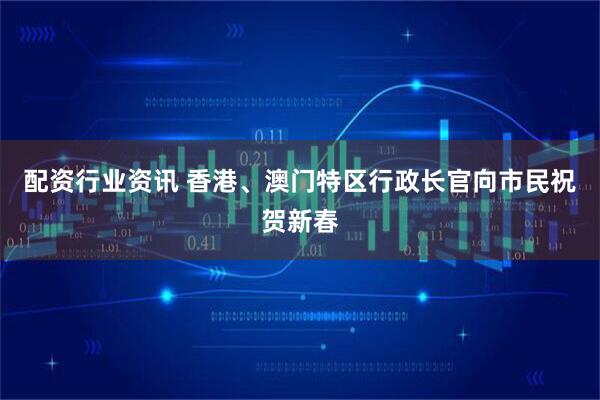 配资行业资讯 香港、澳门特区行政长官向市民祝贺新春