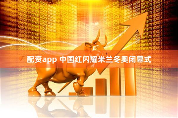 配资app 中国红闪耀米兰冬奥闭幕式