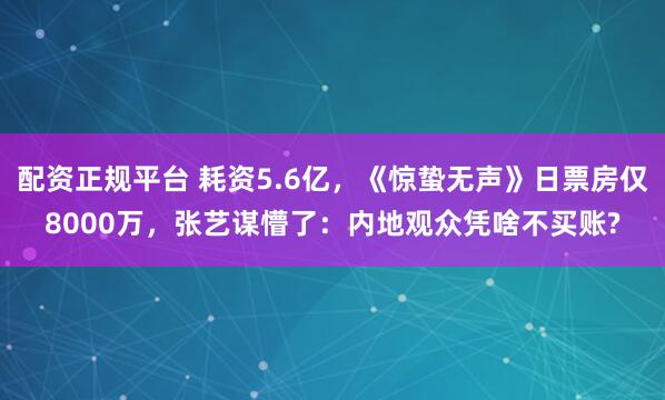 配资正规平台 耗资5.6亿，《惊蛰无声》日票房仅8000万，张艺谋懵了：内地观众凭啥不买账?