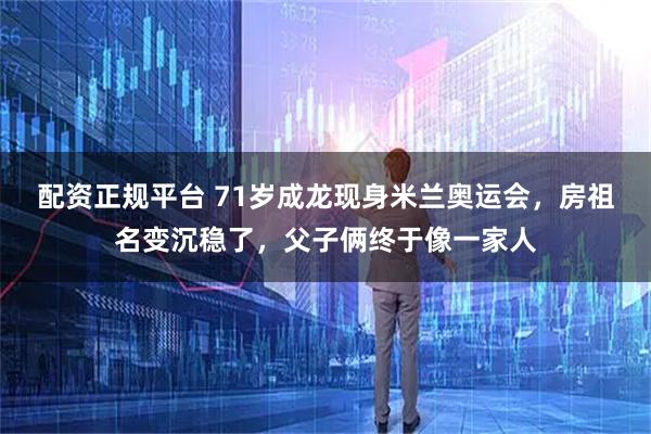 配资正规平台 71岁成龙现身米兰奥运会，房祖名变沉稳了，父子俩终于像一家人