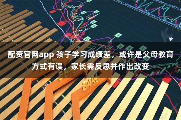 配资官网app 孩子学习成绩差，或许是父母教育方式有误，家长需反思并作出改变