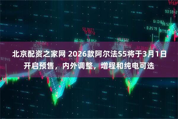 北京配资之家网 2026款阿尔法S5将于3月1日开启预售，内外调整，增程和纯电可选