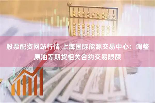 股票配资网站行情 上海国际能源交易中心：调整原油等期货相关合约交易限额