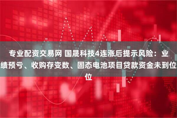 专业配资交易网 国晟科技4连涨后提示风险：业绩预亏、收购存变数、固态电池项目贷款资金未到位