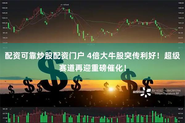 配资可靠炒股配资门户 4倍大牛股突传利好！超级赛道再迎重磅催化！
