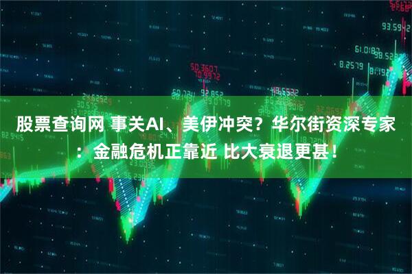 股票查询网 事关AI、美伊冲突？华尔街资深专家：金融危机正靠近 比大衰退更甚！
