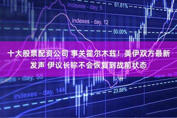 十大股票配资公司 事关霍尔木兹！美伊双方最新发声 伊议长称不会恢复到战前状态
