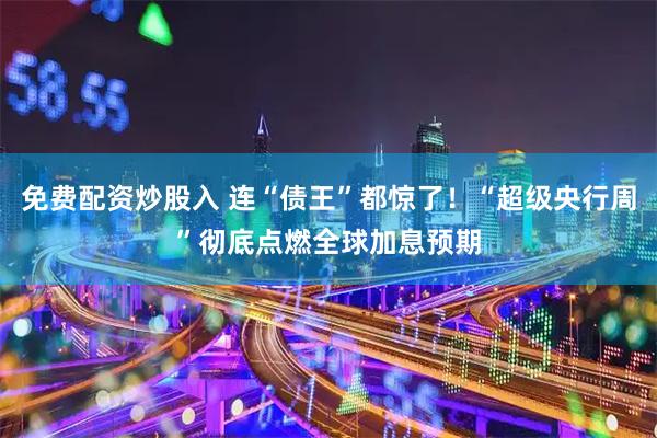 免费配资炒股入 连“债王”都惊了！“超级央行周”彻底点燃全球加息预期