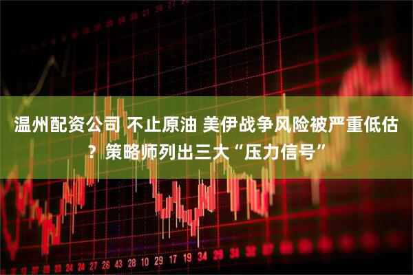 温州配资公司 不止原油 美伊战争风险被严重低估？策略师列出三大“压力信号”