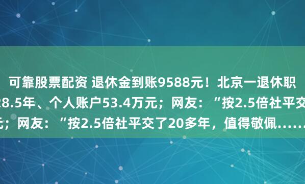 可靠股票配资 退休金到账9588元！北京一退休职工养老金曝光：工龄28.5年、个人账户53.4万元；网友：“按2.5倍社平交了20多年，值得敬佩……”