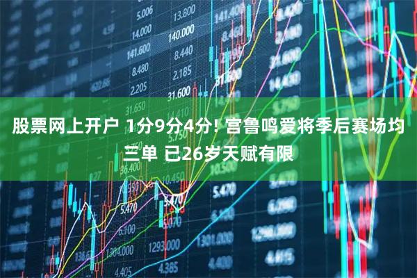 股票网上开户 1分9分4分! 宫鲁鸣爱将季后赛场均三单 已26岁天赋有限