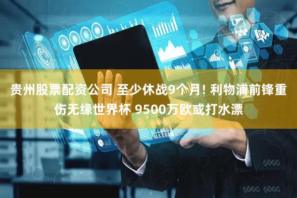 贵州股票配资公司 至少休战9个月! 利物浦前锋重伤无缘世界杯 9500万欧或打水漂